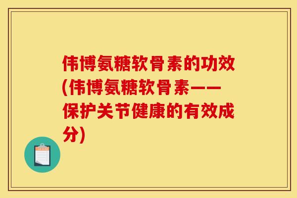 伟博氨糖软骨素的功效(伟博氨糖软骨素——保护关节健康的有效成分)