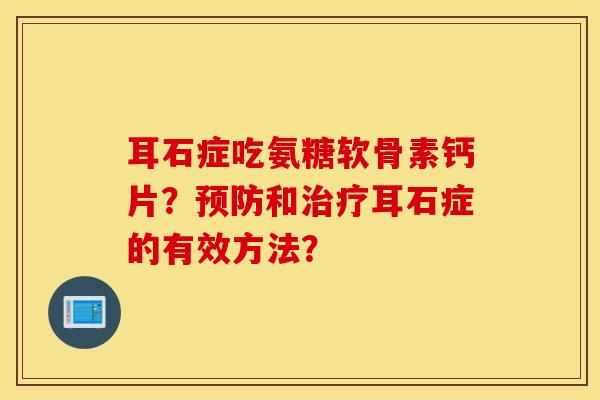 耳石症吃氨糖软骨素钙片？预防和治疗耳石症的有效方法？