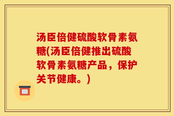 汤臣倍健硫酸软骨素氨糖(汤臣倍健推出硫酸软骨素氨糖产品,保护关节健康。) 汤臣倍健硫酸软骨素氨糖(汤臣倍健推出硫酸软骨素氨糖产品,保护关节健康。)