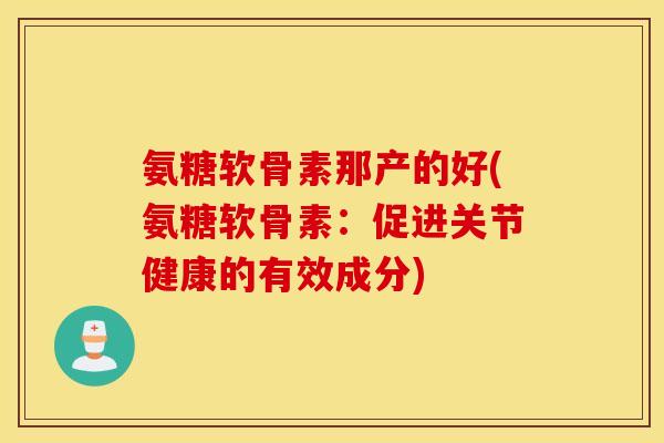 氨糖软骨素那产的好(氨糖软骨素：促进关节健康的有效成分)