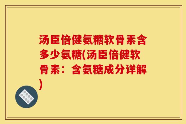 汤臣倍健氨糖软骨素含多少氨糖(汤臣倍健软骨素：含氨糖成分详解)