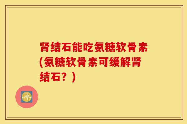 肾结石能吃氨糖软骨素(氨糖软骨素可缓解肾结石？)