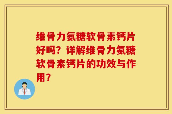 维骨力氨糖软骨素钙片好吗？详解维骨力氨糖软骨素钙片的功效与作用？