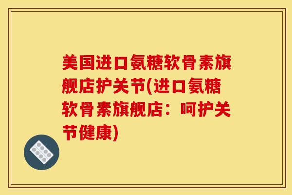 美国进口氨糖软骨素旗舰店护关节(进口氨糖软骨素旗舰店：呵护关节健康)