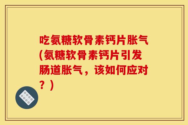 吃氨糖软骨素钙片胀气(氨糖软骨素钙片引发肠道胀气，该如何应对？)