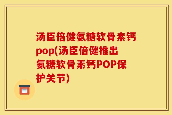 汤臣倍健氨糖软骨素钙pop(汤臣倍健推出氨糖软骨素钙POP保护关节)