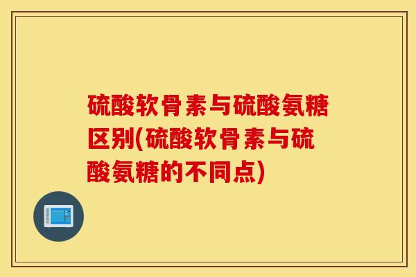 硫酸软骨素与硫酸氨糖区别(硫酸软骨素与硫酸氨糖的不同点) 硫酸软骨素与硫酸氨糖区别(硫酸软骨素与硫酸氨糖的不同点)