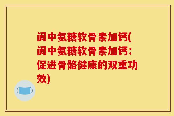 阆中氨糖软骨素加钙(阆中氨糖软骨素加钙：促进骨骼健康的双重功效)