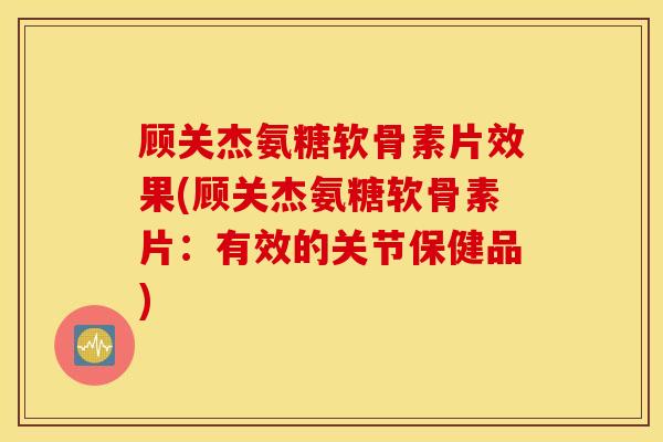 顾关杰氨糖软骨素片效果(顾关杰氨糖软骨素片：有效的关节保健品)