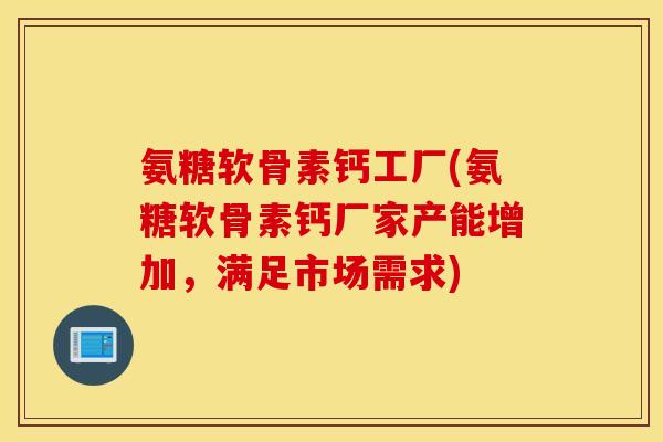 氨糖软骨素钙工厂(氨糖软骨素钙厂家产能增加，满足市场需求)