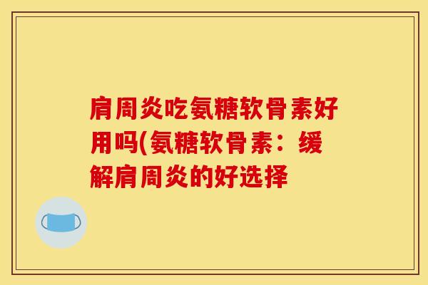 肩周炎吃氨糖软骨素好用吗(氨糖软骨素：缓解肩周炎的好选择