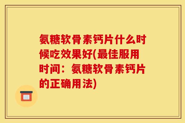 氨糖软骨素钙片什么时候吃效果好(最佳服用时间：氨糖软骨素钙片的正确用法)