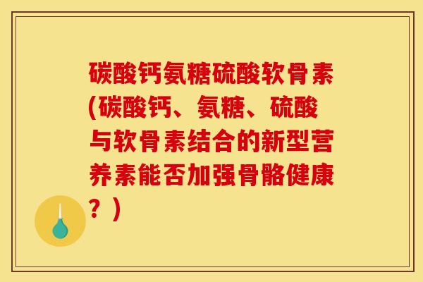 碳酸钙氨糖硫酸软骨素(碳酸钙、氨糖、硫酸与软骨素结合的新型营养素能否加强骨骼健康？)