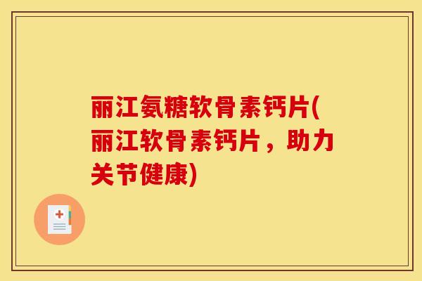 丽江氨糖软骨素钙片(丽江软骨素钙片，助力关节健康)