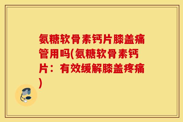 氨糖软骨素钙片膝盖痛管用吗(氨糖软骨素钙片：有效缓解膝盖疼痛)