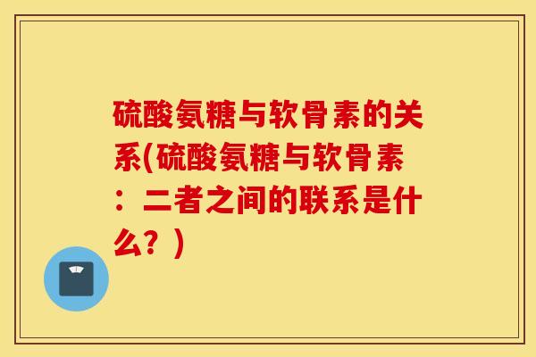 硫酸氨糖与软骨素的关系(硫酸氨糖与软骨素：二者之间的联系是什么？)