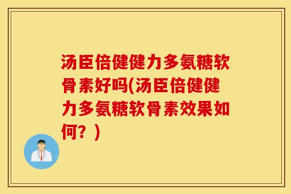 汤臣倍健健力多氨糖软骨素好吗(汤臣倍健健力多氨糖软骨素效果如何？)