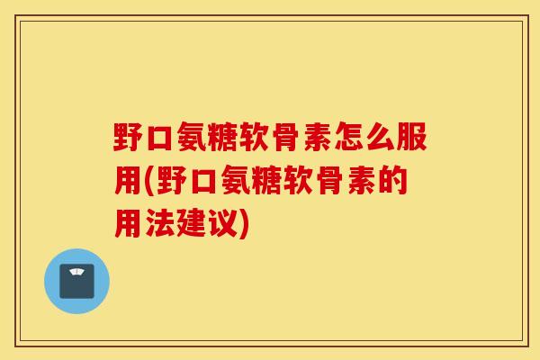 野口氨糖软骨素怎么服用(野口氨糖软骨素的用法建议)