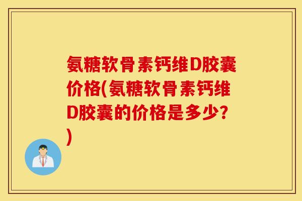 氨糖软骨素钙维D胶囊价格(氨糖软骨素钙维D胶囊的价格是多少?) 氨糖软骨素钙维D胶囊价格(氨糖软骨素钙维D胶囊的价格是多少?)