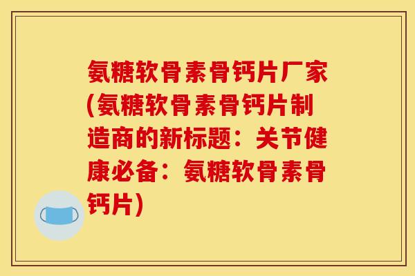氨糖软骨素骨钙片厂家(氨糖软骨素骨钙片制造商的新标题：关节健康必备：氨糖软骨素骨钙片)