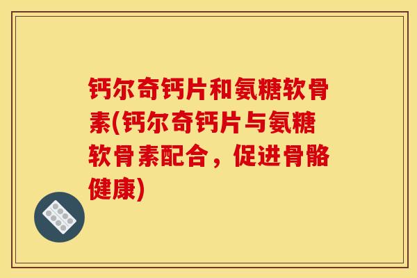 钙尔奇钙片和氨糖软骨素(钙尔奇钙片与氨糖软骨素配合，促进骨骼健康)