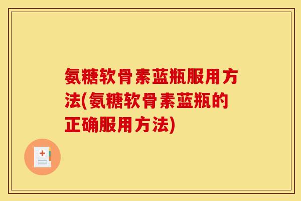 氨糖软骨素蓝瓶服用方法(氨糖软骨素蓝瓶的正确服用方法)