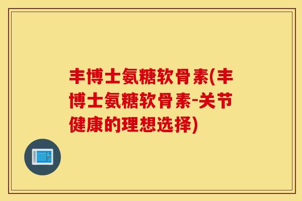 丰博士氨糖软骨素(丰博士氨糖软骨素-关节健康的理想选择)
