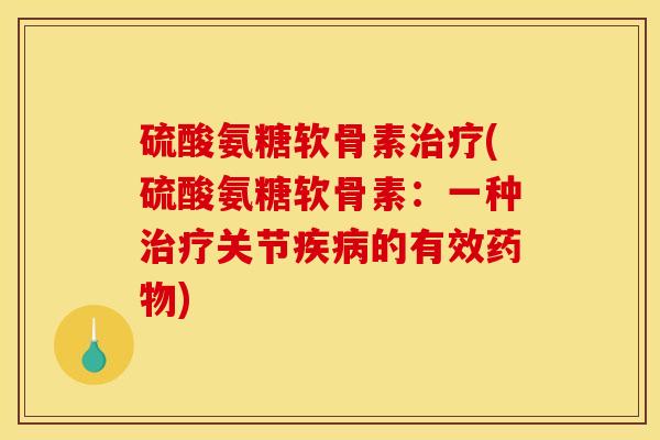 硫酸氨糖软骨素治疗(硫酸氨糖软骨素：一种治疗关节疾病的有效药物)