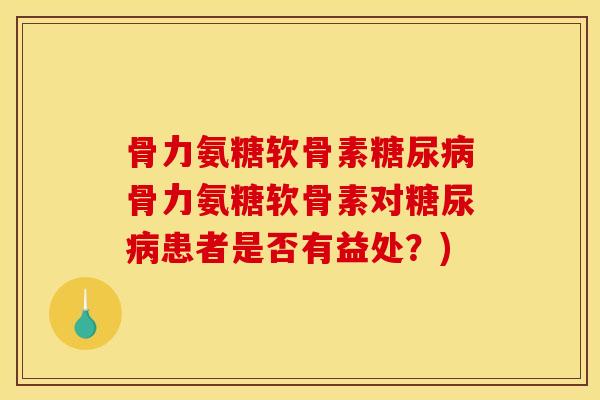 骨力氨糖软骨素糖尿病骨力氨糖软骨素对糖尿病患者是否有益处？)