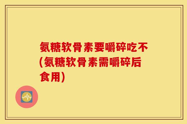 氨糖软骨素要嚼碎吃不(氨糖软骨素需嚼碎后食用) 氨糖软骨素要嚼碎吃不(氨糖软骨素需嚼碎后食用)