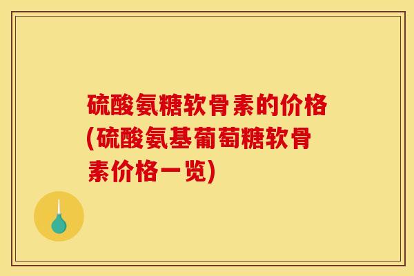 硫酸氨糖软骨素的价格(硫酸氨基葡萄糖软骨素价格一览)