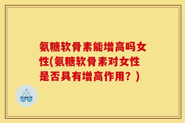 氨糖软骨素能增高吗女性(氨糖软骨素对女性是否具有增高作用？)