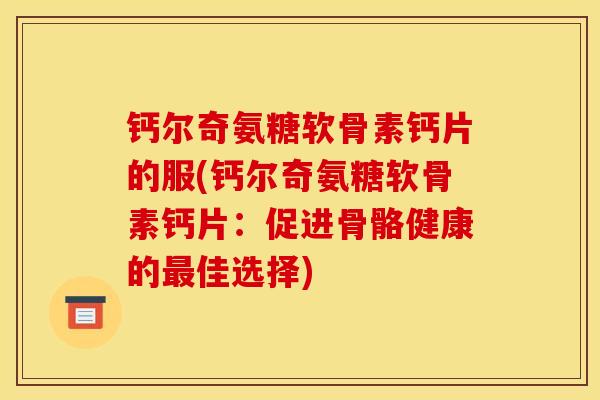 钙尔奇氨糖软骨素钙片的服(钙尔奇氨糖软骨素钙片：促进骨骼健康的最佳选择)