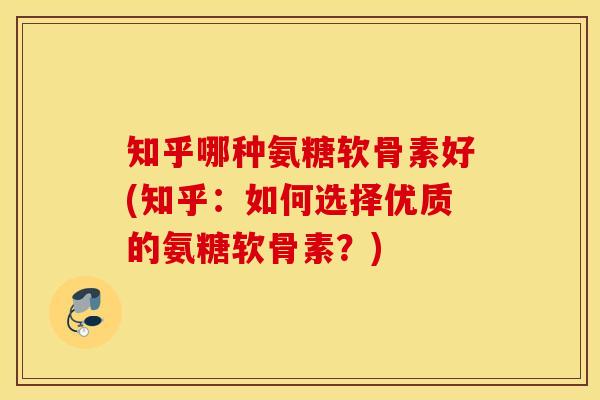 知乎哪种氨糖软骨素好(知乎：如何选择优质的氨糖软骨素？)