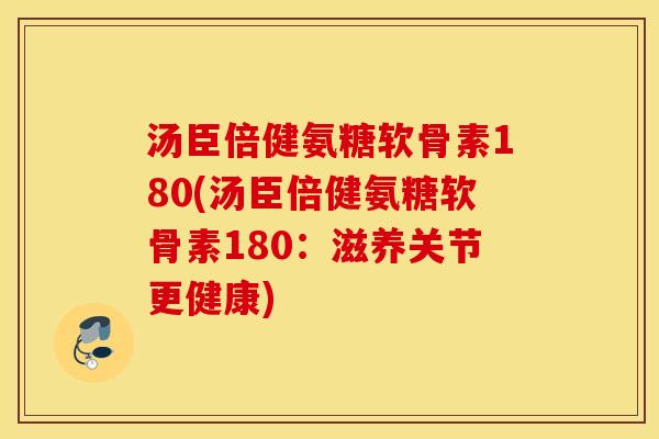 汤臣倍健氨糖软骨素180(汤臣倍健氨糖软骨素180:滋养关节更健康) 汤臣倍健氨糖软骨素180(汤臣倍健氨糖软骨素180:滋养关节更健康)