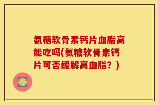 氨糖软骨素钙片血脂高能吃吗(氨糖软骨素钙片可否缓解高血脂？)