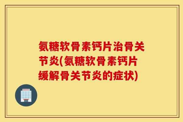氨糖软骨素钙片治骨关节炎(氨糖软骨素钙片缓解骨关节炎的症状)