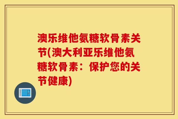 澳乐维他氨糖软骨素关节(澳大利亚乐维他氨糖软骨素：保护您的关节健康)