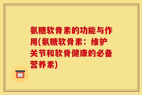 氨糖软骨素的功能与作用(氨糖软骨素：维护关节和软骨健康的必备营养素)