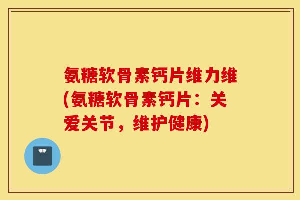 氨糖软骨素钙片维力维(氨糖软骨素钙片：关爱关节，维护健康)