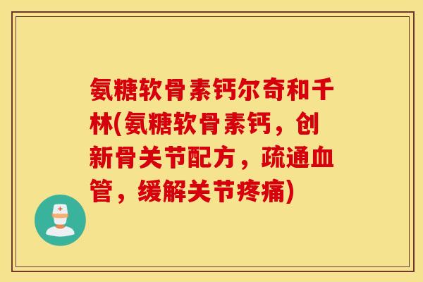 氨糖软骨素钙尔奇和千林(氨糖软骨素钙，创新骨关节配方，疏通血管，缓解关节疼痛)