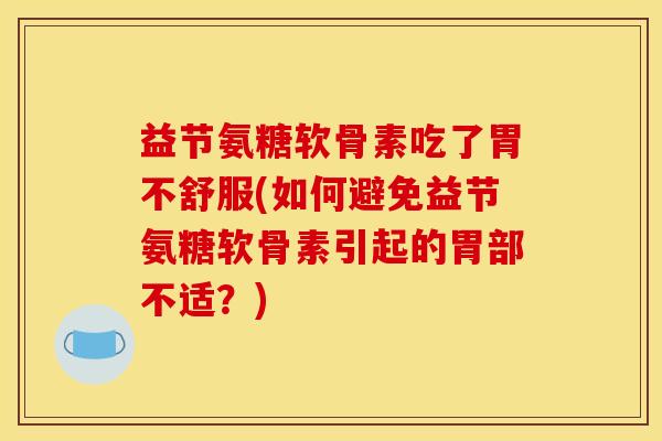 益节氨糖软骨素吃了胃不舒服(如何避免益节氨糖软骨素引起的胃部不适？)