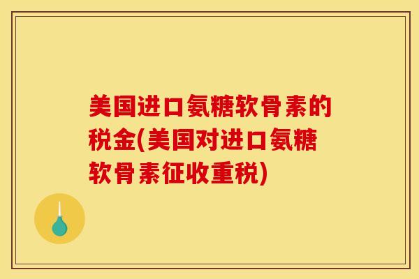 美国进口氨糖软骨素的税金(美国对进口氨糖软骨素征收重税)