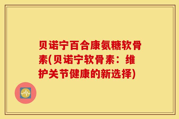 贝诺宁百合康氨糖软骨素(贝诺宁软骨素：维护关节健康的新选择)