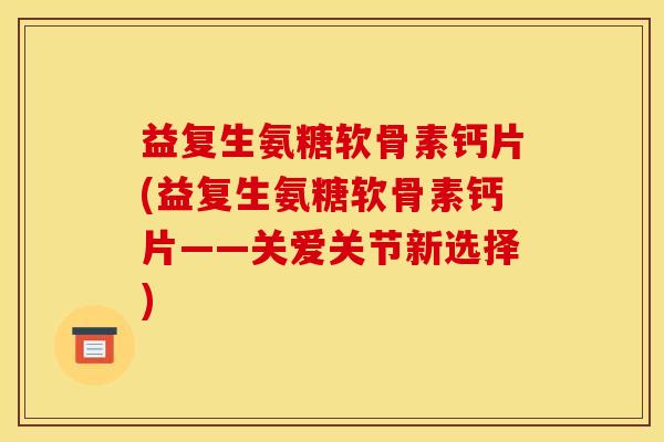 益复生氨糖软骨素钙片(益复生氨糖软骨素钙片——关爱关节新选择)