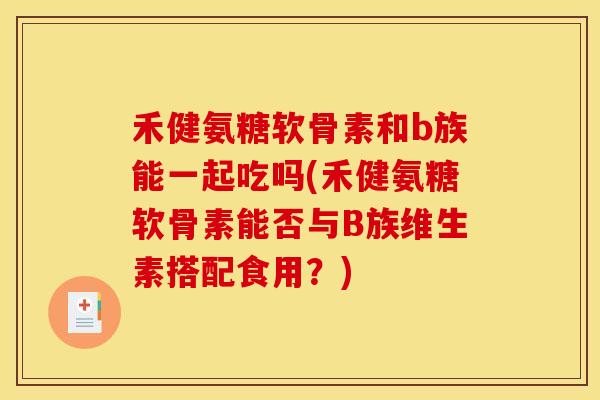 禾健氨糖软骨素和b族能一起吃吗(禾健氨糖软骨素能否与B族维生素搭配食用？)