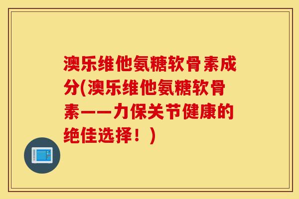 澳乐维他氨糖软骨素成分(澳乐维他氨糖软骨素——力保关节健康的绝佳选择！)