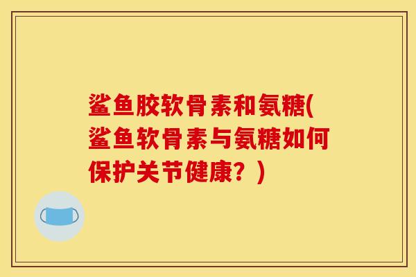 鲨鱼胶软骨素和氨糖(鲨鱼软骨素与氨糖如何保护关节健康？)