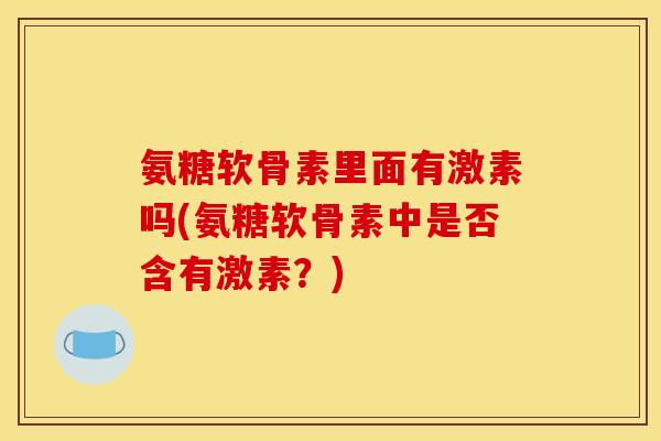 氨糖软骨素里面有激素吗(氨糖软骨素中是否含有激素？)