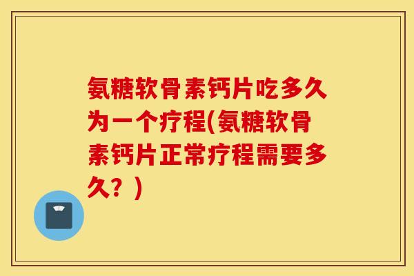 氨糖软骨素钙片吃多久为一个疗程(氨糖软骨素钙片正常疗程需要多久?) 氨糖软骨素钙片吃多久为一个疗程(氨糖软骨素钙片正常疗程需要多久?)